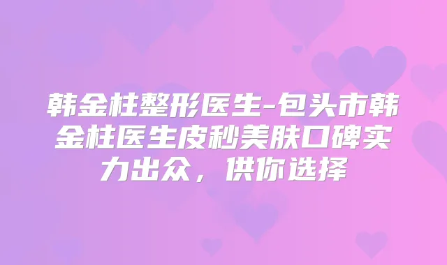 韩金柱整形医生-包头市韩金柱医生皮秒美肤口碑实力出众，供你选择