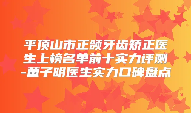 平顶山市正颌牙齿矫正医生上榜名单前十实力评测-董子明医生实力口碑盘点