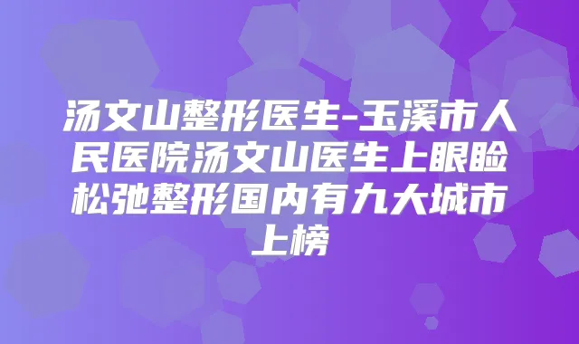 汤文山整形医生-玉溪市人民医院汤文山医生上眼睑松弛整形国内有九大城市上榜
