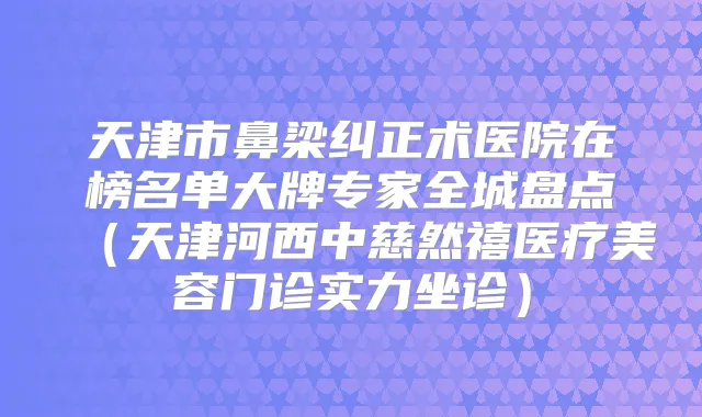 天津市鼻梁纠正术医院在榜名单大牌专家全城盘点(天津河西中慈然禧医疗美容门诊实力坐诊)