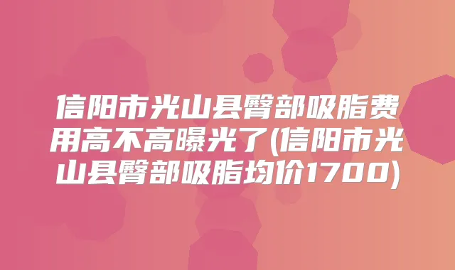 信阳市光山县臀部吸脂费用高不高曝光了(信阳市光山县臀部吸脂均价1700)