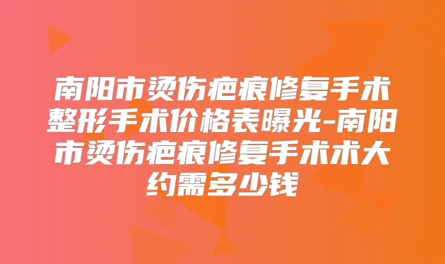 南阳市烫伤疤痕修复手术整形手术价格表曝光-南阳市烫伤疤痕修复手术术大约需多少钱