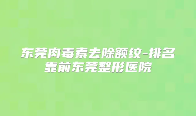 东莞去除额纹-排名靠前东莞整形医院