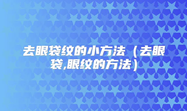 去眼袋纹的小方法（去眼袋,眼纹的方法）