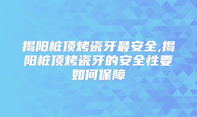 揭阳桩顶烤瓷牙安全,揭阳桩顶烤瓷牙的安全性要如何保障