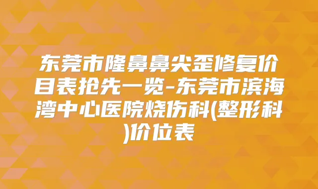 东莞市隆鼻鼻尖歪修复价目表抢先一览-东莞市滨海湾中心医院烧伤科(整形科)价位表
