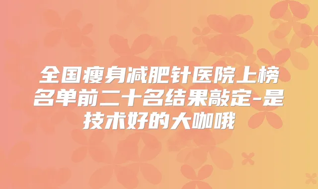 全国瘦身减肥针医院上榜名单前二十名结果敲定-是技术好的大咖哦