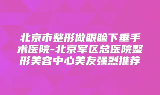 北京市整形做眼睑下垂手术医院-北京军区总医院整形美容中心美友强烈推荐