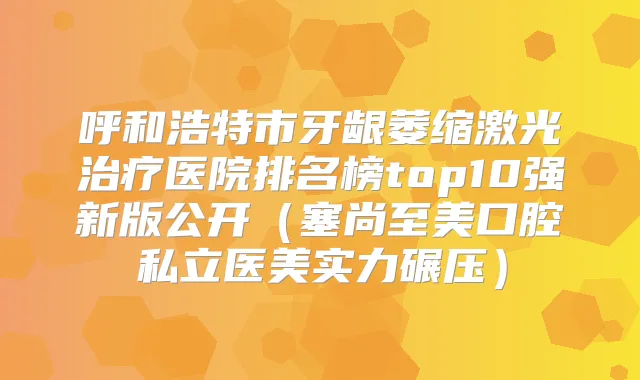 呼和浩特市牙龈萎缩激光医院排名榜top10强新版公开(塞尚至美口腔私立医美实力碾压)