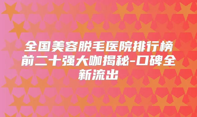 全国美容脱毛医院排行榜前二十强大咖揭秘-口碑全新流出