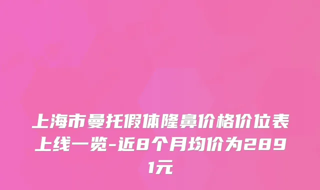 上海市曼托假体隆鼻价格价位表上线一览-近8个月均价为2891元