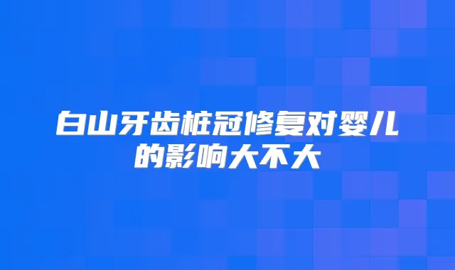 白山牙齿桩冠修复对婴儿的影响大不大