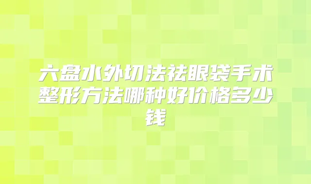 六盘水外切法祛眼袋手术整形方法哪种好价格多少钱