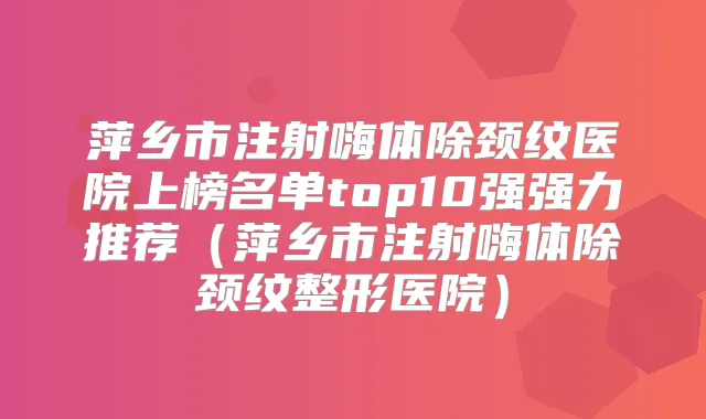 萍乡市注射嗨体除颈纹医院上榜名单top10强强力推荐(萍乡市注射嗨体除颈纹整形医院)