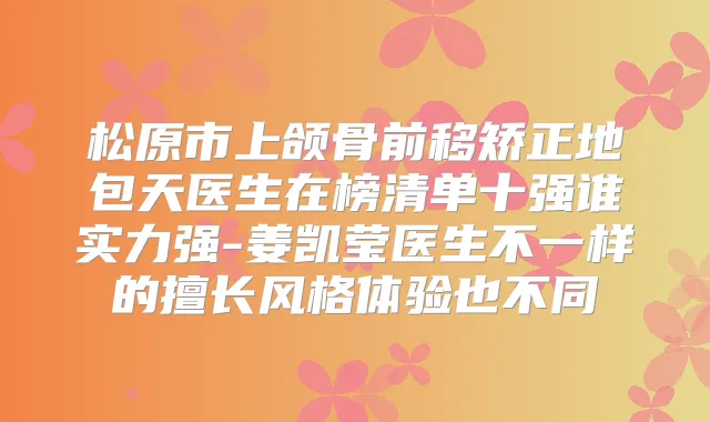松原市上颌骨前移矫正地包天医生在榜清单十强谁实力强-姜凯莹医生不一样的擅长风格体验也不同
