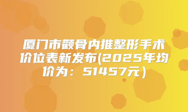 厦门市颧骨内推整形手术价位表新发布(2025年均价为:51457元)