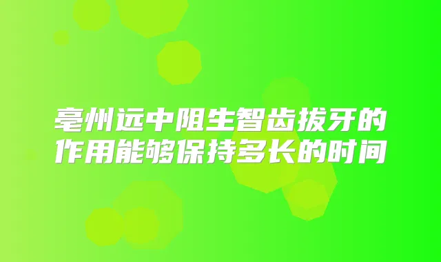 亳州远中阻生智齿拔牙的作用能够保持多长的时间