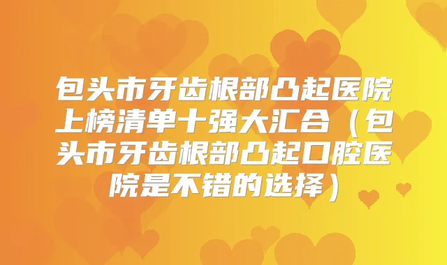 包头市牙齿根部凸起医院上榜清单十强大汇合(包头市牙齿根部凸起口腔医院是不错的选择)