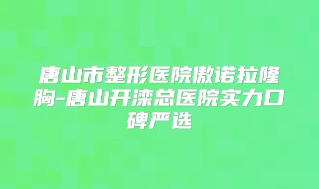 唐山市整形医院傲诺拉隆胸-唐山开滦总医院实力口碑严选
