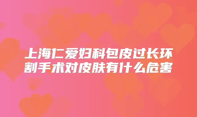 上海仁爱妇科包皮过长环割手术对皮肤有什么危害