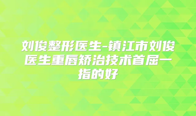 刘俊整形医生-镇江市刘俊医生重唇矫治技术首屈一指的好