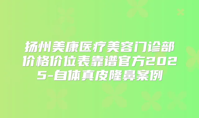 扬州美康医疗美容门诊部价格价位表靠谱官方2025-自体真皮隆鼻案例