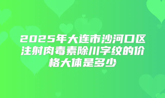 2025年大连市沙河口区注射除川字纹的价格大体是多少