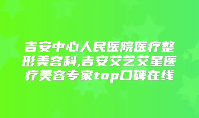 吉安中心人民医院医疗整形美容科,吉安艾艺艾星医疗美容专家top口碑在线