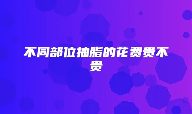 不同部位抽脂的花费贵不贵