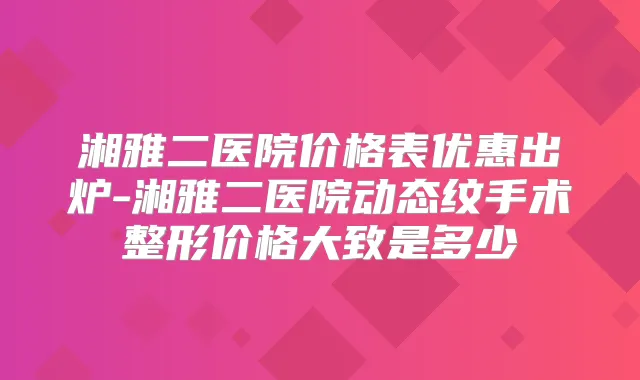 湘雅二医院价格表优惠出炉-湘雅二医院动态纹手术整形价格大致是多少