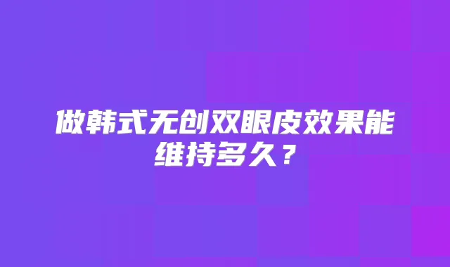 做韩式无创双眼皮效果能维持多久?