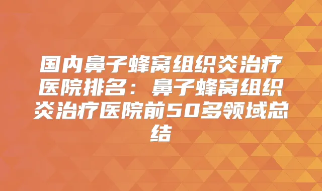 国内鼻子蜂窝组织炎医院排名:鼻子蜂窝组织炎医院前50多领域总结