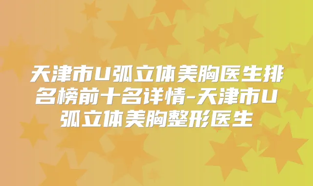 天津市U弧立体美胸医生排名榜前十名详情-天津市U弧立体美胸整形医生