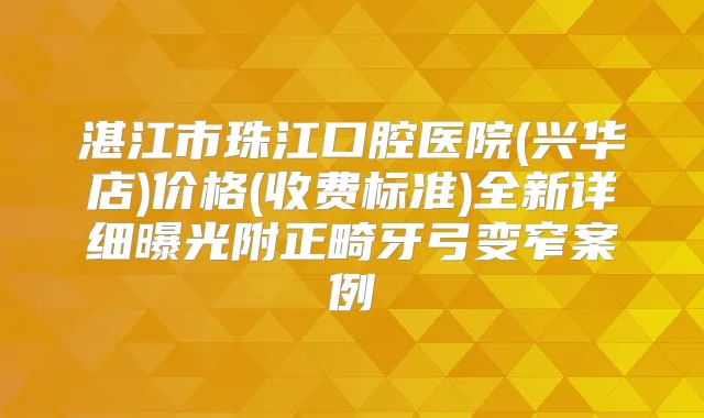 湛江市珠江口腔医院(兴华店)价格(收费标准)全新详细曝光附正畸牙弓变窄案例