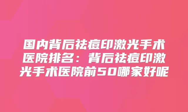 国内背后祛痘印激光手术医院排名:背后祛痘印激光手术医院前50哪家好呢