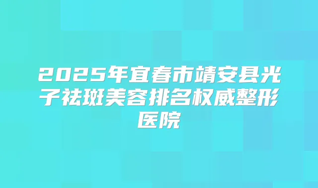 2025年宜春市靖安县光子祛斑美容排名整形医院