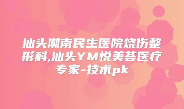 汕头潮南民生医院烧伤整形科,汕头YM悦美荟医疗专家-技术pk