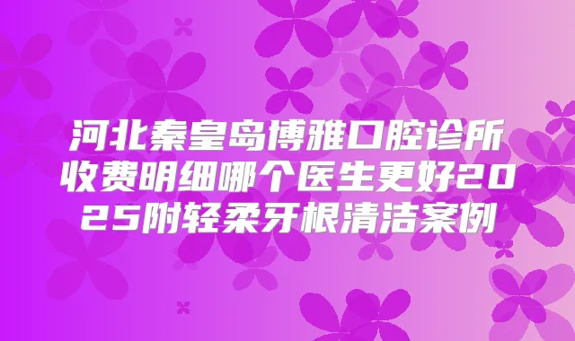 河北秦皇岛博雅口腔诊所收费明细哪个医生更好2025附轻柔牙根清洁案例