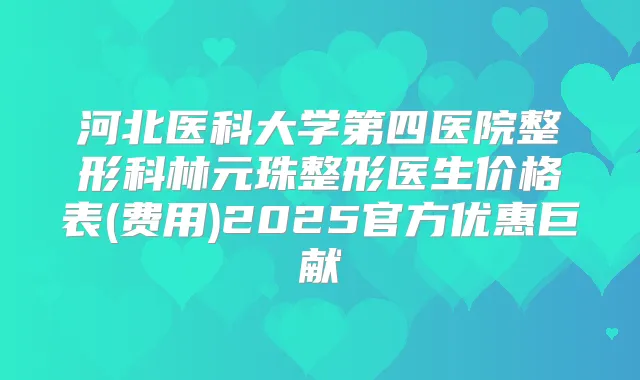 河北医科大学第四医院整形科林元珠整形医生价格表(费用)2025官方优惠巨献