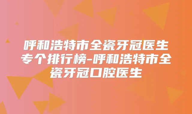 呼和浩特市全瓷牙冠医生专个排行榜-呼和浩特市全瓷牙冠口腔医生