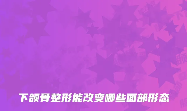 下颌骨整形能改变哪些面部形态