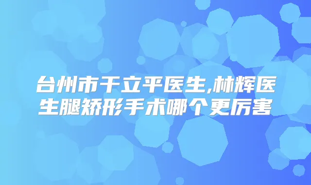 台州市干立平医生,林辉医生腿矫形手术哪个更厉害