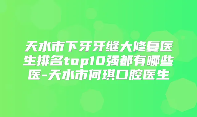 天水市下牙牙缝大修复医生排名top10强都有哪些医-天水市何琪口腔医生