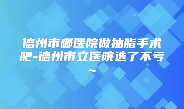 德州市哪医院做抽脂手术肥-德州市立医院选了不亏~