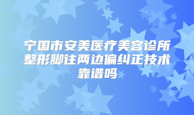 宁国市安美医疗美容诊所整形脚往两边偏纠正技术靠谱吗