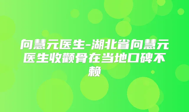 向慧元医生-湖北省向慧元医生收颧骨在当地口碑不赖