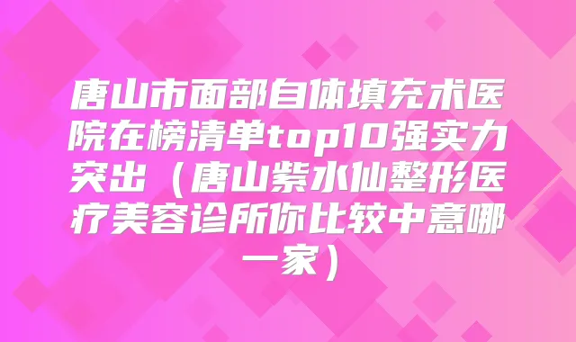 唐山市面部自体填充术医院在榜清单top10强实力突出(唐山紫水仙整形医疗美容诊所你比较中意哪一家)
