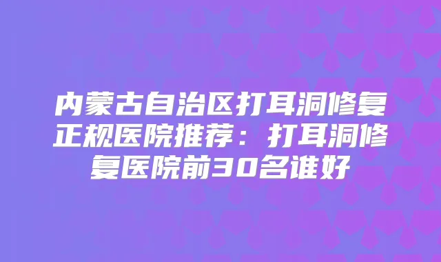 title="内蒙古自治区打耳洞修复正规医院推荐：打耳洞修复医院前30名谁好"