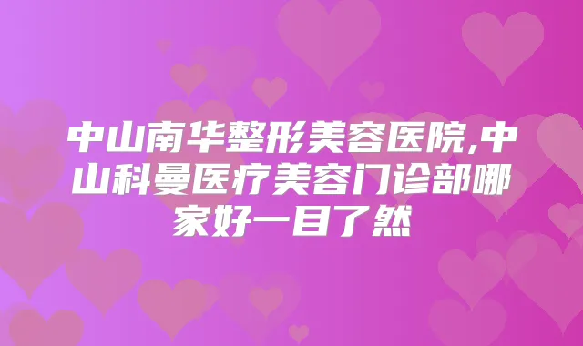 中山南华整形美容医院,中山科曼医疗美容门诊部哪家好一目了然