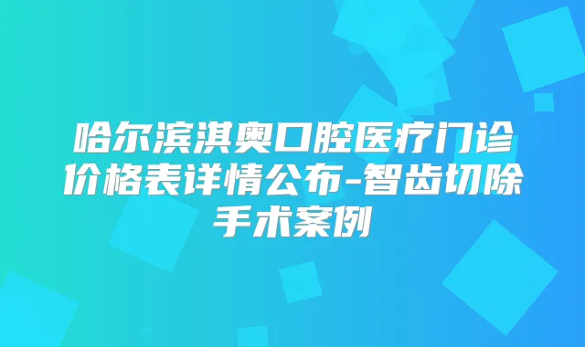 哈尔滨淇奥口腔医疗门诊价格表详情公布-智齿切除手术案例